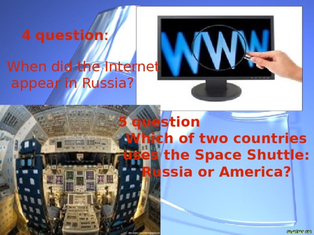 4  question : When did the Internet  appear in Russia? 5  question Which of two countries  uses the Space Shuttle: Russia or America? 