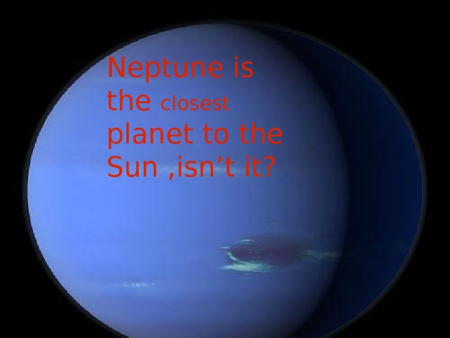 6 question : Neptune is the closest planet to the Sun ,isn’t it? 