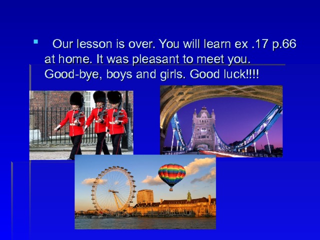  Our lesson is over. You will learn ex .17 p.66 at home. It was pleasant to meet you. Good-bye, boys and girls. Good luck!!!! 