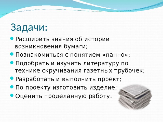  Задачи: Расширить знания об истории возникновения бумаги; Познакомиться с понятием «панно»; Подобрать и изучить литературу по технике скручивания газетных трубочек; Разработать и выполнить проект; По проекту изготовить изделие; Оценить проделанную работу. 