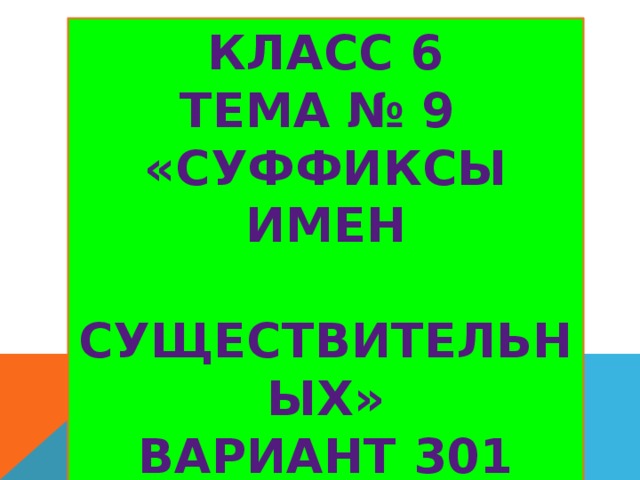 Класс 6 Тема № 9 «суффиксы имен  существительных» Вариант 301