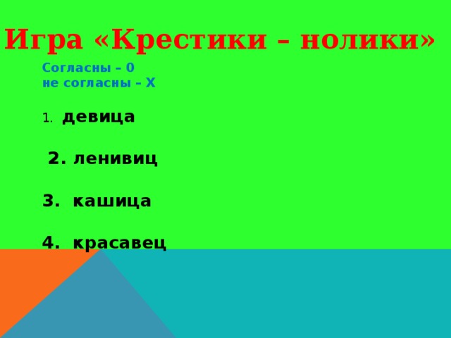 Игра «Крестики – нолики» Согласны – 0 не согласны – Х  1. девица   2. ленивиц  3. кашица  4. красавец      5. волшебница  6. испанец  7. лужица  8. стариц  9. торговец.