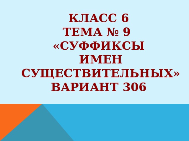 Класс 6 Тема № 9 «суффиксы  имен  существительных» Вариант 306