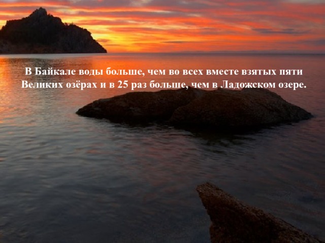 В Байкале воды больше, чем во всех вместе взятых пяти Великих озёрах и в 25 раз больше, чем в Ладожском озере. 