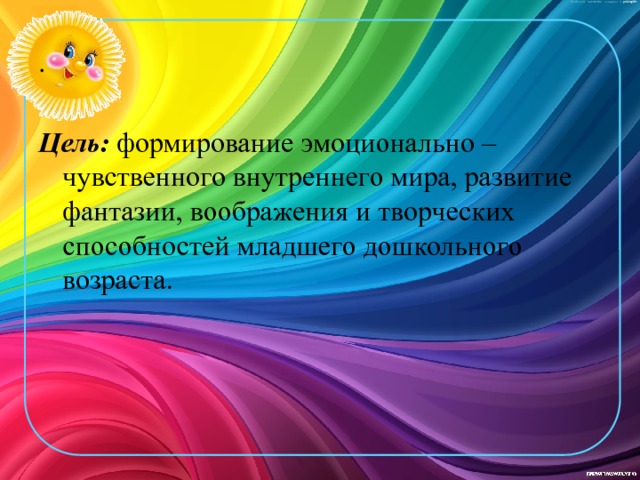 . Цель: формирование эмоционально – чувственного внутреннего мира, развитие фантазии, воображения и творческих способностей младшего дошкольного возраста. 