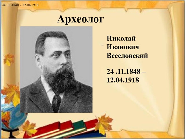 24 .11.1848 – 12.04.1918 . Археолог Николай Иванович Веселовский 24 .11.1848 – 12.04.1918 