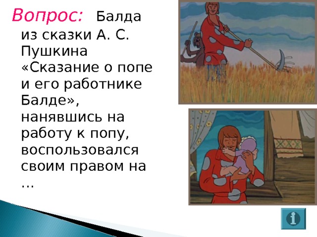 Вопрос:  Балда из сказки А. С. Пушкина «Сказание о попе и его работнике Балде», нанявшись на работу к попу, воспользовался своим правом на … 