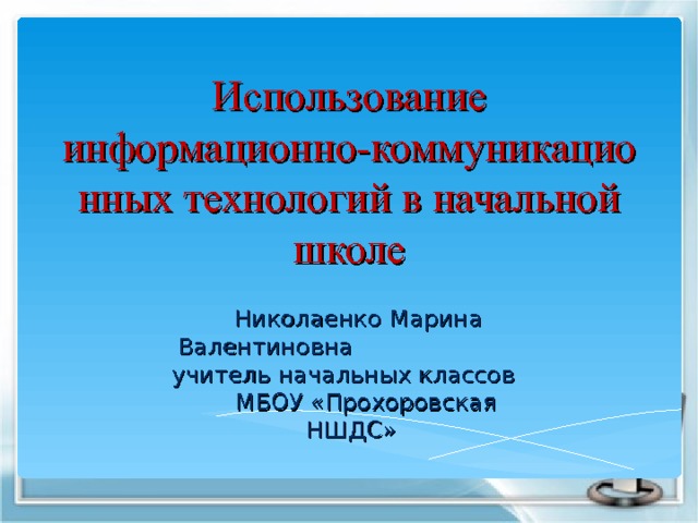 Использование информационно-коммуникационных технологий в начальной школе  Николаенко Марина Валентиновна учитель начальных классов МБОУ «Прохоровская НШДС» 