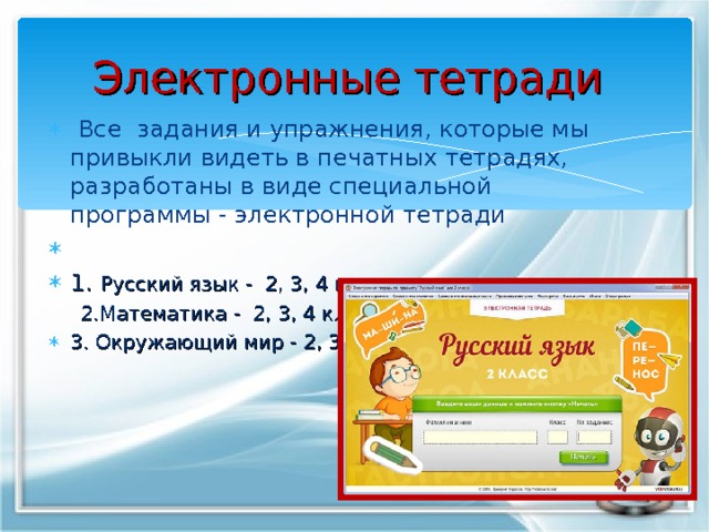 Электронные тетради  Все задания и упражнения, которые мы привыкли видеть в печатных тетрадях, разработаны в виде специальной программы - электронной тетради   1. Русский язык - 2, 3, 4 класс  2.Математика - 2, 3, 4 класс 3. Окружающий мир - 2, 3, 4 класс  