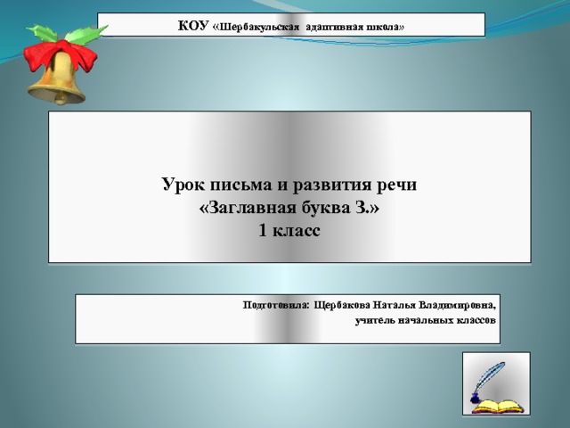 КОУ  « Шербакульская адаптивная школа» Урок письма и развития речи  «Заглавная буква З.»  1 класс   Подготовила: Щербакова Наталья Владимировна,  учитель начальных классов 