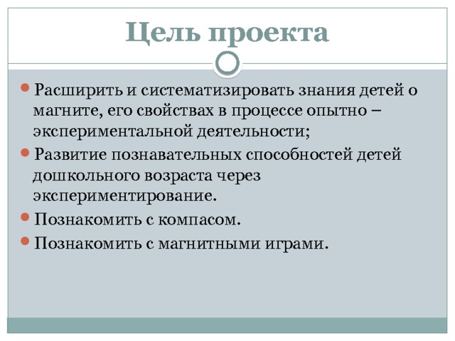 Цель проекта Расширить и систематизировать знания детей о магните, его свойствах в процессе опытно – экспериментальной деятельности; Развитие познавательных способностей детей дошкольного возраста через экспериментирование. Познакомить с компасом. Познакомить с магнитными играми. 