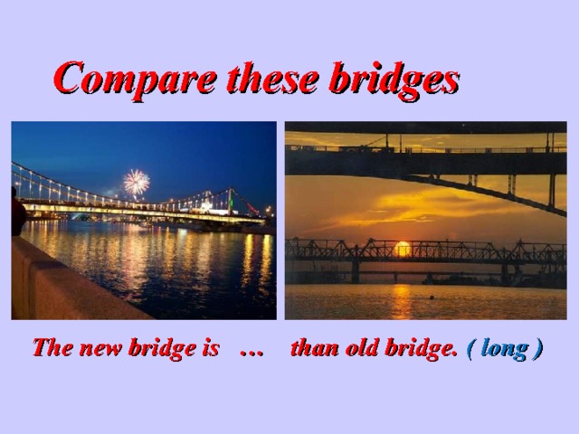  Compare these bridges  The new bridge is … than old bridge. ( long ) 