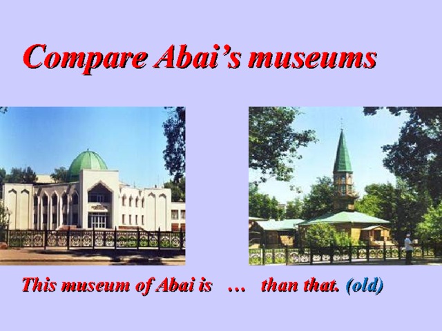  Compare Abai’s museums This museum of Abai is … than that. (old)  