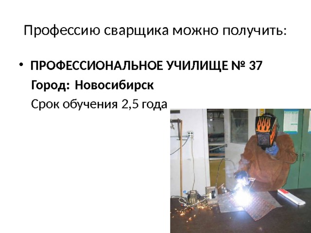 Профессию сварщика можно получить: ПРОФЕССИОНАЛЬНОЕ УЧИЛИЩЕ № 37  Город: Новосибирск  Срок обучения 2,5 года   