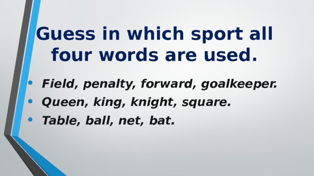 Guess in which sport all four words are used. Field, penalty, forward, goalkeeper. Queen, king, knight, square. Table, ball, net, bat. 