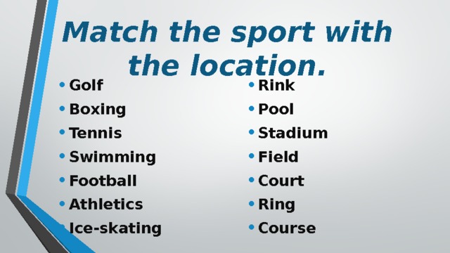 Match the sport with the location. Rink Pool Stadium Field Court Ring Course Golf Boxing Tennis Swimming Football Athletics Ice-skating 