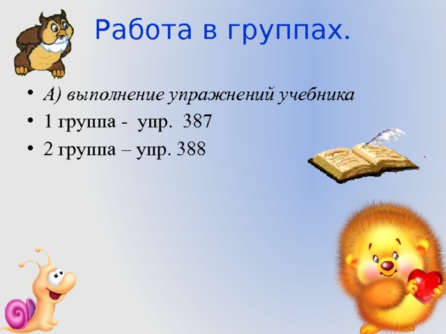 Работа в группах.   А) выполнение упражнений учебника 1 группа - упр. 387 2 группа – упр. 388 