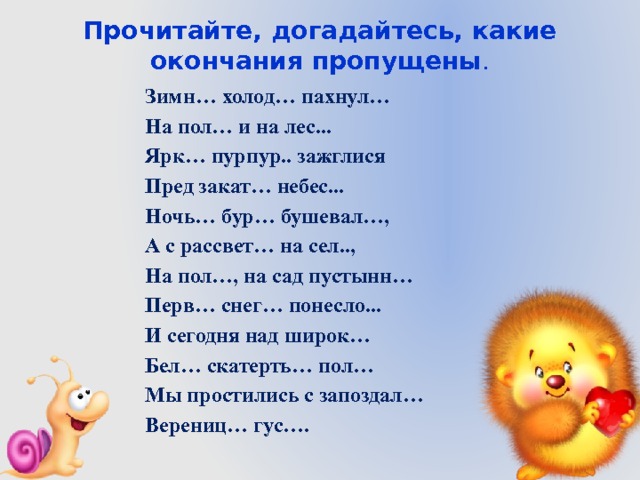 Прочитайте, догадайтесь, какие окончания пропущены .   Зимн… холод… пахнул… На пол… и на лес... Ярк… пурпур.. зажглися Пред закат… небес... Ночь… бур… бушевал…, А с рассвет… на сел.., На пол…, на сад пустынн… Перв… снег… понесло... И сегодня над широк… Бел… скатерть… пол… Мы простились с запоздал… Верениц… гус…. 