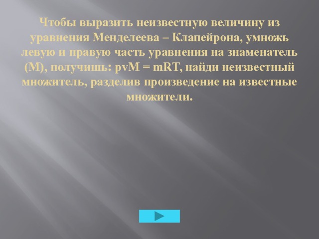 Чтобы выразить неизвестную величину из уравнения Менделеева – Клапейрона, умножь левую и правую часть уравнения на знаменатель (М), получишь: рvM = mRT, найди неизвестный множитель, разделив произведение на известные множители. 