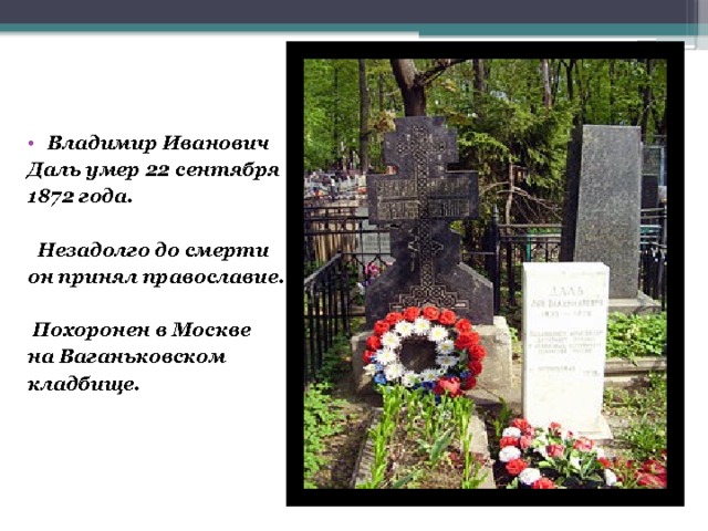 Владимир Иванович Даль умер 22 сентября 1872 года.   Незадолго до смерти он принял православие.   Похоронен в Москве на Ваганьковском кладбище. 
