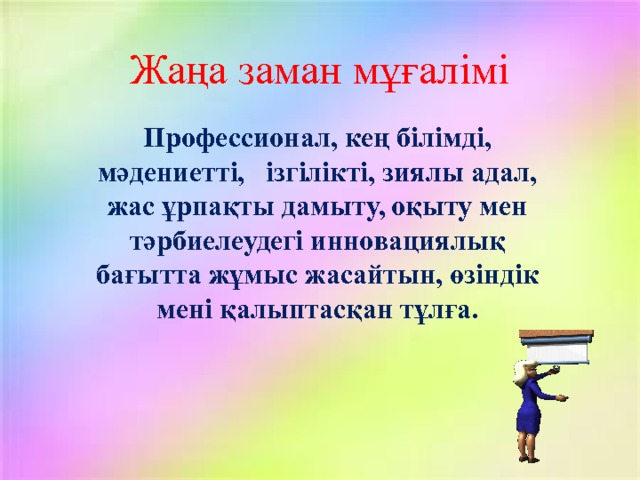 Жаңа заман мұғалімі Профессионал, кең білімді, мәдениетті, ізгілікті, зиялы адал, жас ұрпақты дамыту, оқыту мен тәрбиелеудегі инновациялық бағытта жұмыс жасайтын, өзіндік мені қалыптасқан тұлға. 