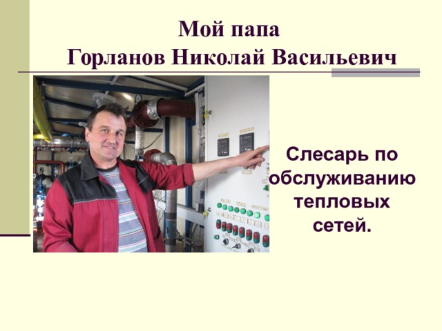 Мой папа  Горланов Николай Васильевич Слесарь по обслуживанию тепловых сетей. 