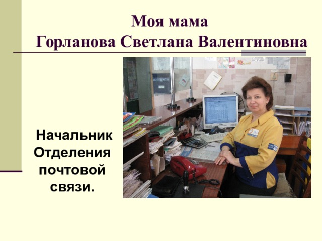 Моя мама  Горланова Светлана Валентиновна  Начальник Отделения почтовой связи. 