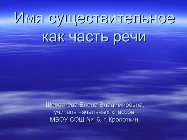 Имя существительное как часть речи     Шерстнева Елена Владимировна,  учитель начальных классов  МБОУ СОШ №16, г. Кропоткин 