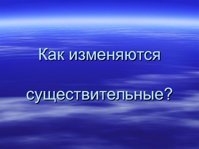 Как изменяются    существительные? 