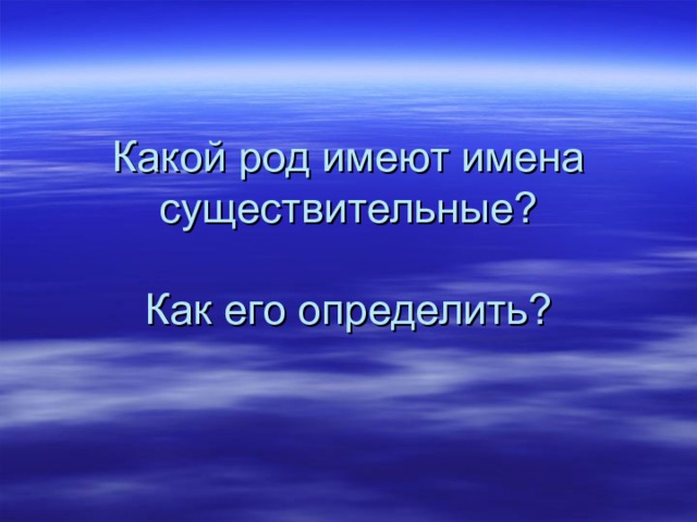 Какой род имеют имена существительные?   Как его определить?   