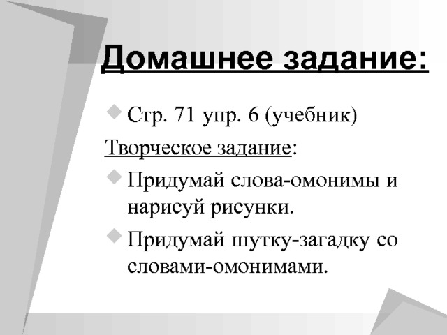 Домашнее задание:   Стр. 71 упр. 6 (учебник) Творческое задание : Придумай слова-омонимы и нарисуй рисунки. Придумай шутку-загадку со словами-омонимами.  