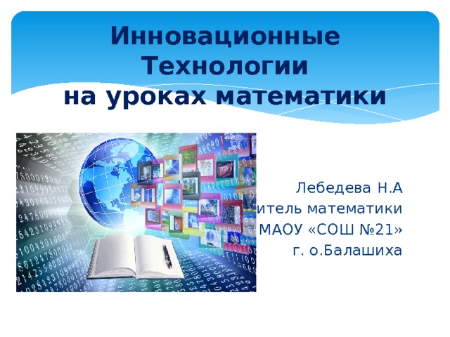 Инновационные  Технологии  на уроках математики    Лебедева Н.А Учитель математики МАОУ «СОШ №21» г. о.Балашиха 