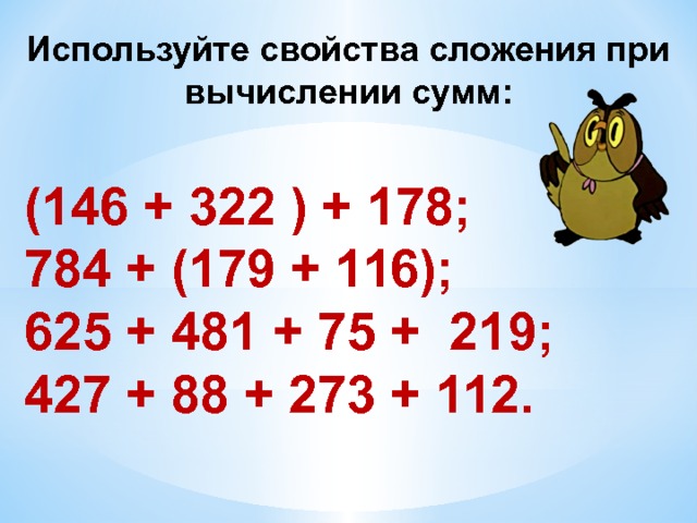 Используйте свойства сложения при вычислении сумм: (146 + 322 ) + 178; 784 + (179 + 116); 625 + 481 + 75 + 219; 427 + 88 + 273 + 112. 