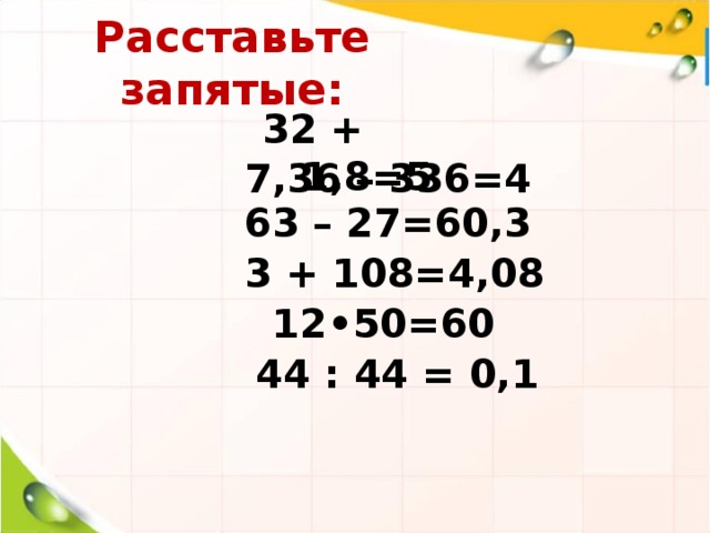 Расставьте запятые: 32 + 1,8=5   7,36 – 336=4 63 – 27=60,3 3 + 108=4,08 12•50=60 44 : 44 = 0,1