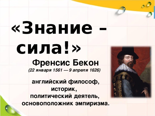 «Знание – сила!»   Френсис Бекон (22 января 1561 — 9 апреля 1626)     английский философ, историк, политический деятель,  основоположник эмпиризма.