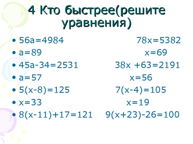 4 Кто быстрее(решите уравнения) 56а=4984 78х=5382 а=89 х=69 45а-34=2531 38х +63=2191 а=57 х=56 5(х-8)=125 7(х-4)=105 х=33 х=19 8(х-11)+17=121 9(х+23)-26=100 