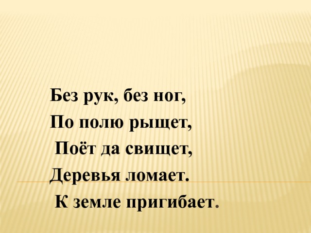 Без рук, без ног, По полю рыщет,  Поёт да свищет, Деревья ломает.  К земле пригибает . 