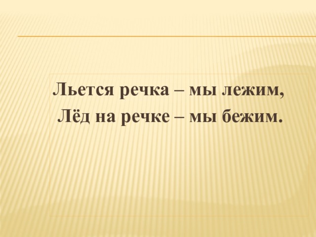 Льется речка – мы лежим,  Лёд на речке – мы бежим. 