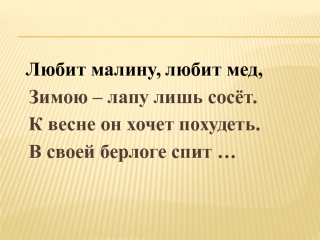  Любит малину, любит мед,  Зимою – лапу лишь сосёт.  К весне он хочет похудеть.  В своей берлоге спит … 