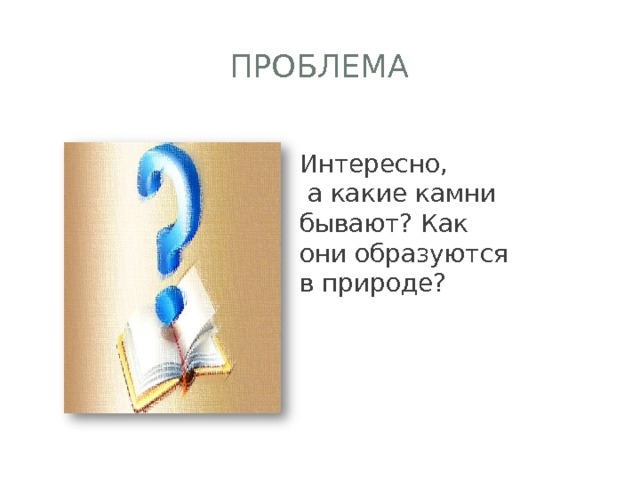 проблема Интересно,  а какие камни бывают? Как они образуются в природе? 