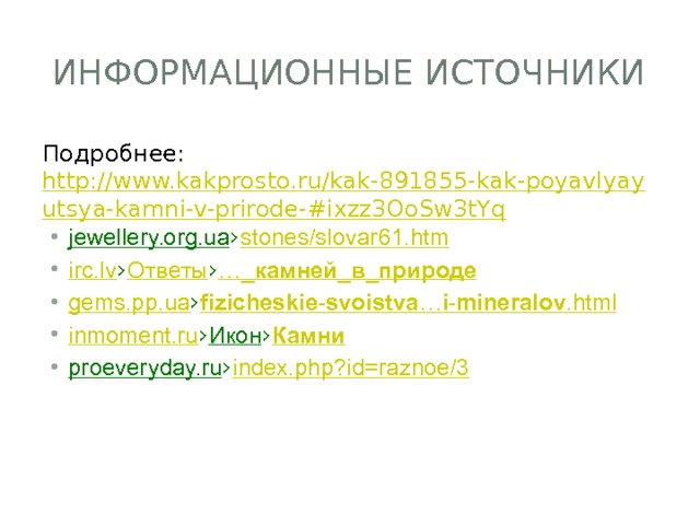 Информационные источники Подробнее:  http://www.kakprosto.ru/kak-891855-kak-poyavlyayutsya-kamni-v-prirode-#ixzz3OoSw3tYq jewellery.org.ua › stones /slovar61.htm irc.lv › Ответы › …_ камней _ в _ природе gems.pp.ua › fizicheskie - svoistva … i - mineralov .html inmoment.ru › Икон › Камни proeveryday.ru › index.php?id = raznoe /3 