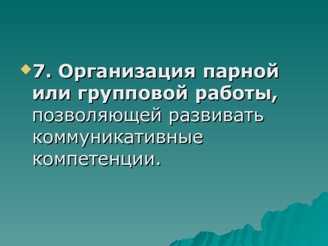 7. Организация парной или групповой работы, позволяющей развивать коммуникативные компетенции. 