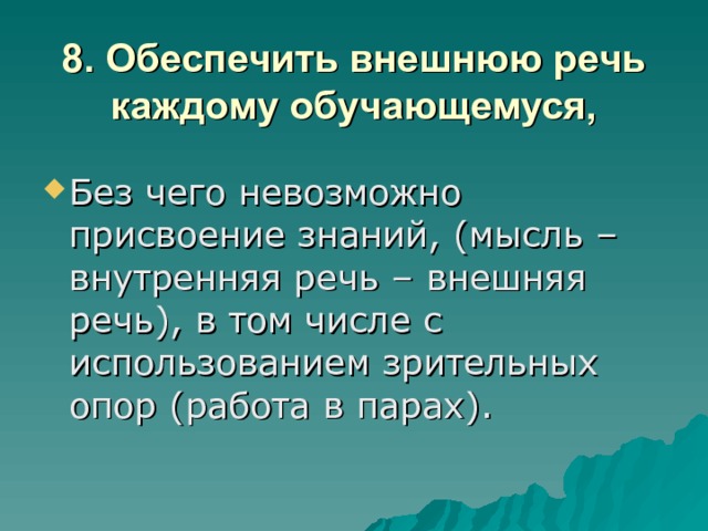 8. Обеспечить внешнюю речь каждому обучающемуся, Без чего невозможно присвоение знаний, (мысль – внутренняя речь – внешняя речь), в том числе с использованием зрительных опор (работа в парах). 