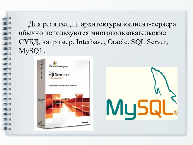   Для реализации архитектуры «клиент-сервер» обычно используются многопользовательские СУБД, например, Interbase, Oracle, SQL Server, MySQL. 