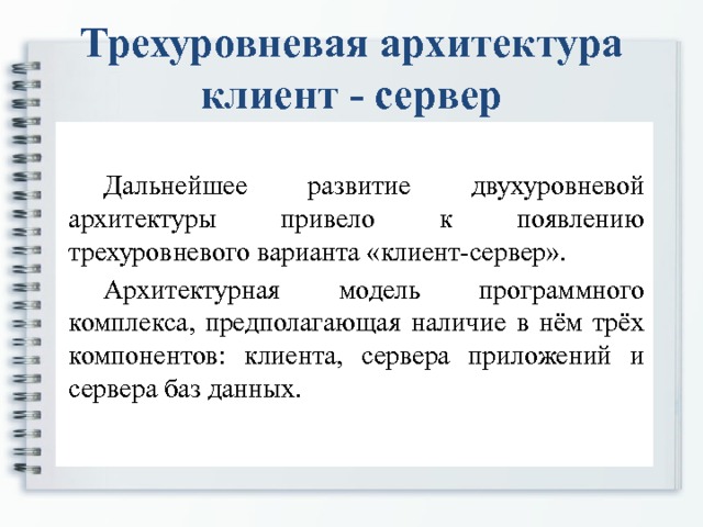 Трехуровневая архитектура клиент - сервер   Дальнейшее развитие двухуровневой архитектуры привело к появлению трехуровневого варианта «клиент-сервер».   Архитектурная модель программного комплекса, предполагающая наличие в нём трёх компонентов: клиента, сервера приложений и сервера баз данных. 