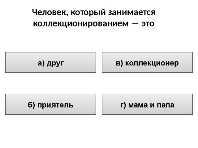 Человек, который занимается коллекционированием ― это в) коллекционер а) друг г) мама и папа б) приятель 