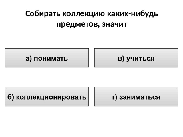 Собирать коллекцию каких-нибудь  предметов, значит в) учиться а) понимать г) заниматься б) коллекционировать 