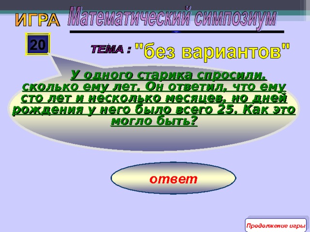  У одного старика спросили, сколько ему лет. Он ответил, что ему сто лет и несколько месяцев, но дней рождения у него было всего 25. Как это могло быть? 20 ответ Продолжение игры 