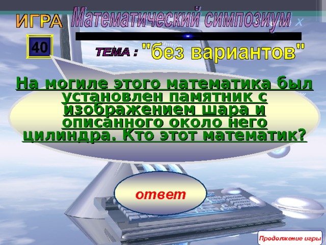 На могиле этого математика был установлен памятник с изображением шара и описанного около него цилиндра. Кто этот математик? 40 ответ Продолжение игры 