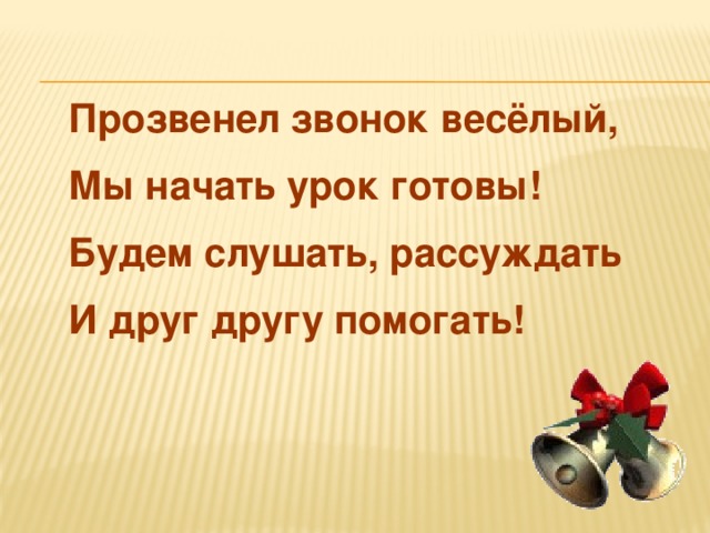 Прозвенел звонок весёлый, Мы начать урок готовы! Будем слушать, рассуждать И друг другу помогать!